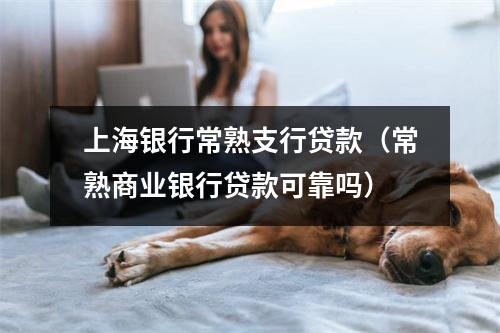 上海银行常熟支行贷款（常熟商业银行贷款可靠吗）