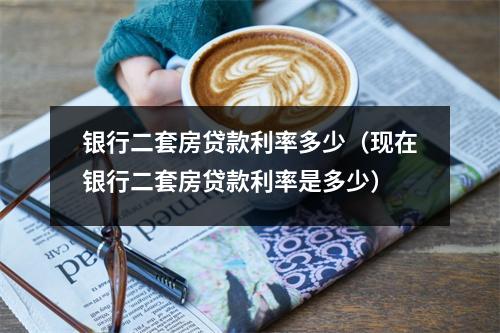 银行二套房贷款利率多少（现在银行二套房贷款利率是多少）