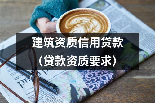 建筑资质信用贷款（贷款资质要求）