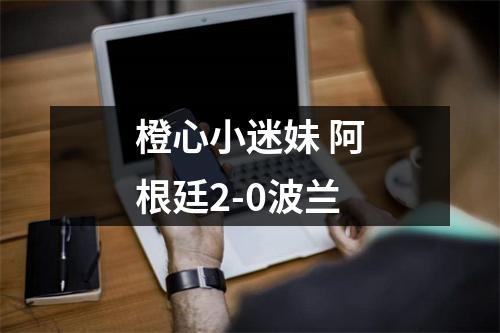 橙心小迷妹 阿根廷2-0波兰