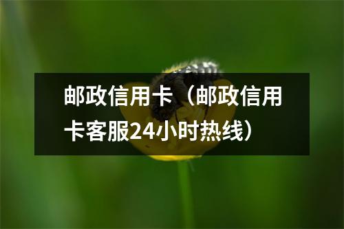 邮政信用卡(邮政信用卡客服24小时热线)