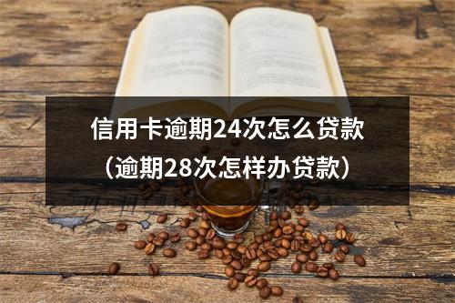 信用卡逾期24次怎么贷款（逾期28次怎样办贷款）