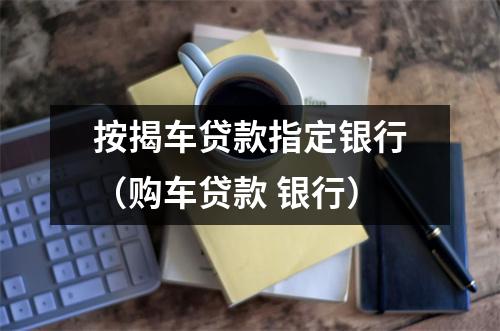 按揭车贷款指定银行（购车贷款 银行）