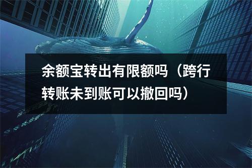 余额宝转出有限额吗（跨行转账未到账可以撤回吗）