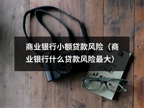 商业银行小额贷款风险（商业银行什么贷款风险最大）