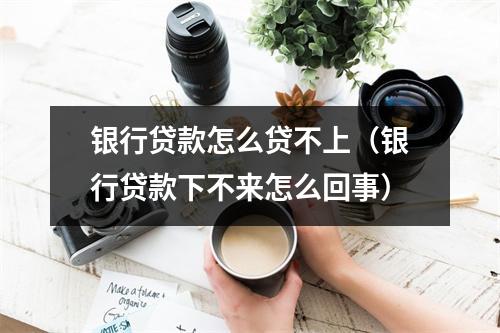 银行贷款怎么贷不上(银行贷款下不来怎么回事)