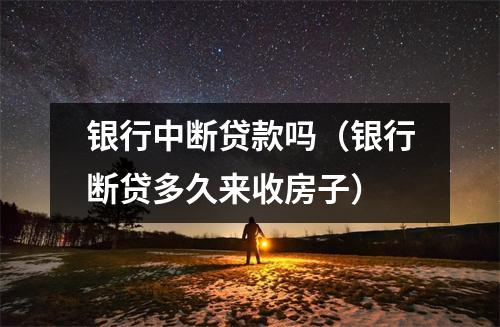 银行中断贷款吗（银行断贷多久来收房子）