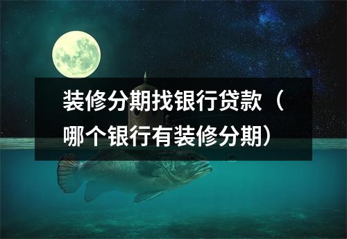 装修分期找银行贷款（哪个银行有装修分期）