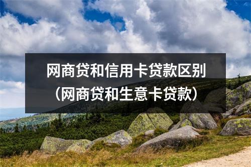 网商贷和信用卡贷款区别（网商贷和生意卡贷款）
