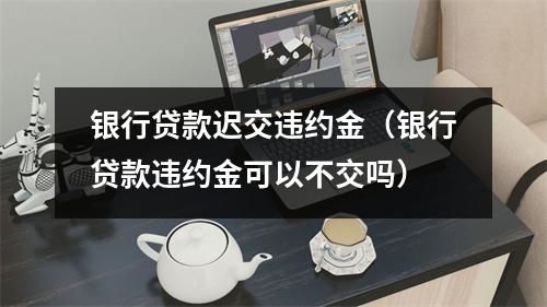 银行贷款迟交违约金（银行贷款违约金可以不交吗）