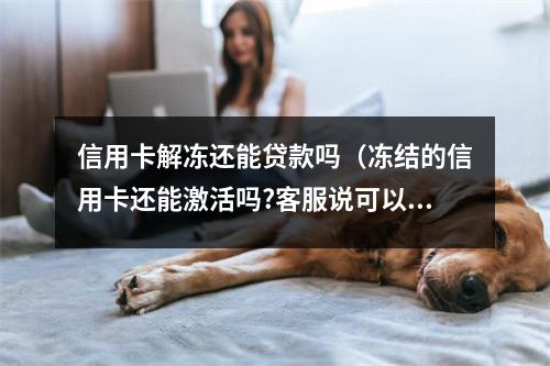 信用卡解冻还能贷款吗（冻结的信用卡还能激活吗?客服说可以）