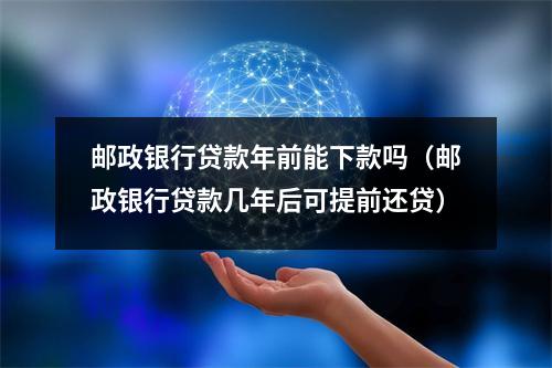邮政银行贷款年前能下款吗（邮政银行贷款几年后可提前还贷）