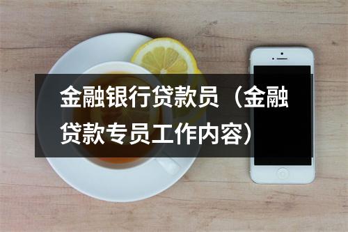 金融银行贷款员（金融贷款专员工作内容）