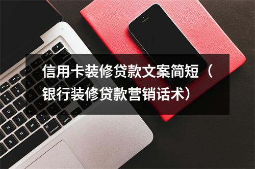 信用卡装修贷款文案简短（银行装修贷款营销话术）