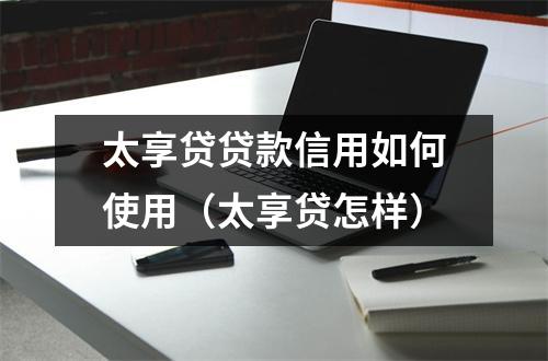 太享贷贷款信用如何使用（太享贷怎样）