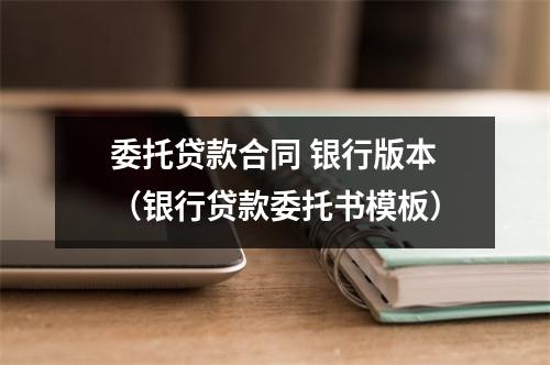 委托贷款合同 银行版本（银行贷款委托书模板）