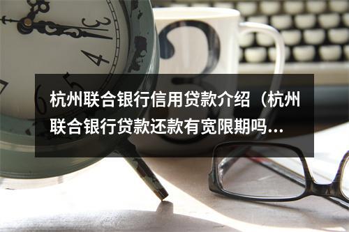 杭州联合银行信用贷款介绍（杭州联合银行贷款还款有宽限期吗）