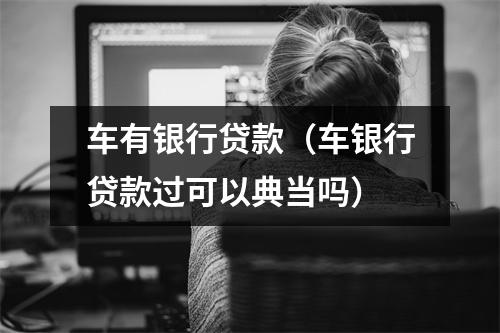车有银行贷款（车银行贷款过可以典当吗）