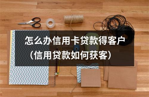 怎么办信用卡贷款得客户（信用贷款如何获客）