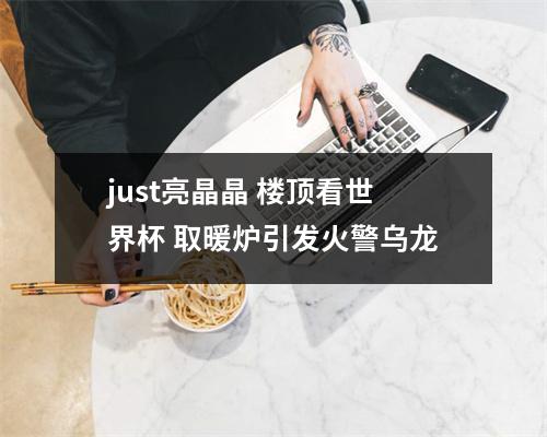 just亮晶晶 楼顶看世界杯 取暖炉引发火警乌龙