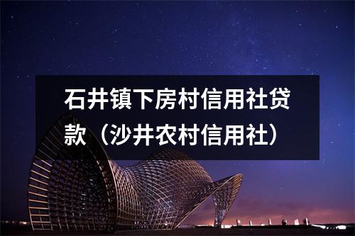 石井镇下房村信用社贷款（沙井农村信用社）