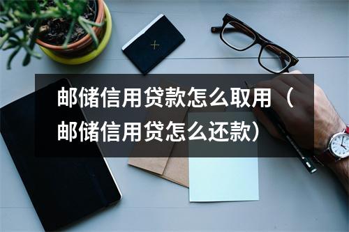 邮储信用贷款怎么取用(邮储信用贷怎么还款)