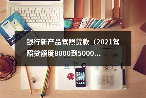 银行新产品驾照贷款（2021驾照贷额度8000到50000）