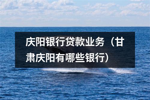 庆阳银行贷款业务（甘肃庆阳有哪些银行）