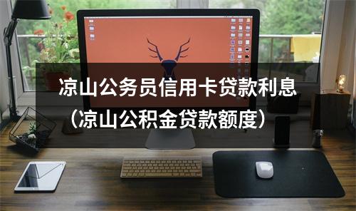 凉山公务员信用卡贷款利息（凉山公积金贷款额度）