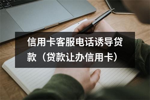 信用卡客服电话诱导贷款（贷款让办信用卡）