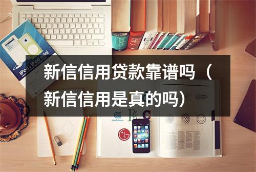 新信信用贷款靠谱吗（新信信用是真的吗）