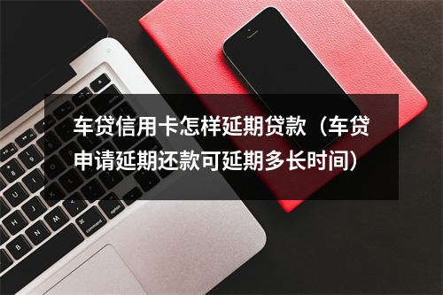 车贷信用卡怎样延期贷款（车贷申请延期还款可延期多长时间）
