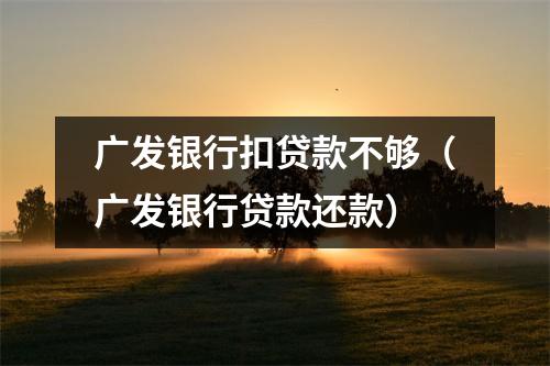 广发银行扣贷款不够（广发银行贷款还款）