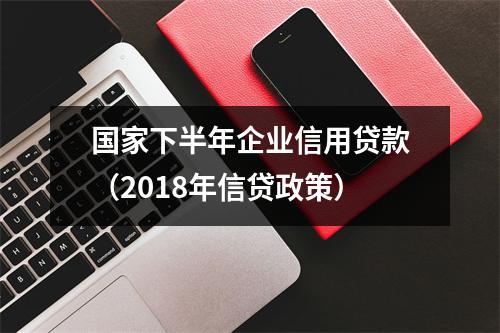 国家下半年企业信用贷款（2018年信贷政策）