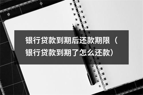 银行贷款到期后还款期限（银行贷款到期了怎么还款）