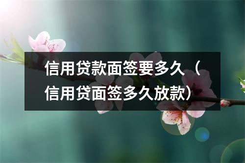 信用贷款面签要多久(信用贷面签多久放款)