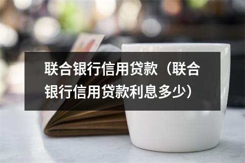 联合银行信用贷款（联合银行信用贷款利息多少）