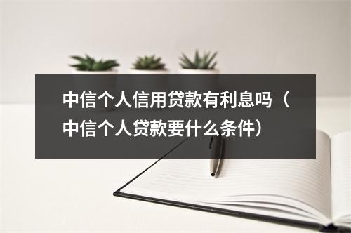 中信个人信用贷款有利息吗(中信个人贷款要什么条件)