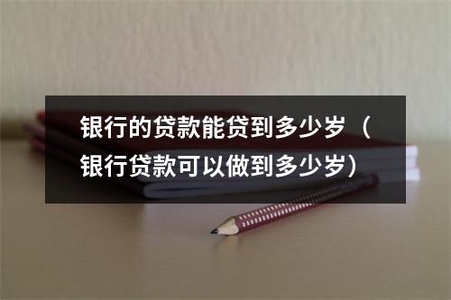 银行的贷款能贷到多少岁（银行贷款可以做到多少岁）