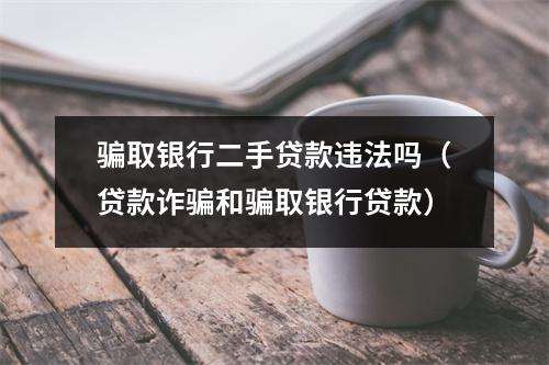 骗取银行二手贷款违法吗（贷款诈骗和骗取银行贷款）