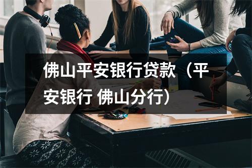 佛山平安银行贷款（平安银行 佛山分行）