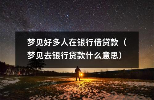 梦见好多人在银行借贷款（梦见去银行贷款什么意思）