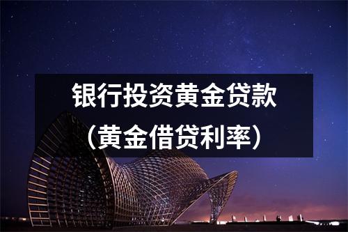 银行投资黄金贷款（黄金借贷利率）