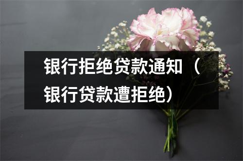 银行拒绝贷款通知（银行贷款遭拒绝）