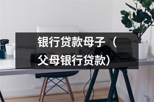 银行贷款母子（父母银行贷款）