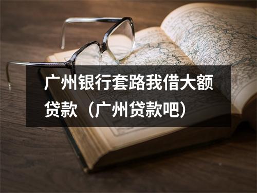 广州银行套路我借大额贷款（广州贷款吧）
