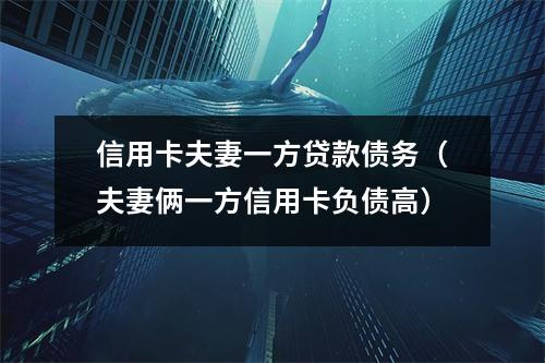 信用卡夫妻一方贷款债务（夫妻俩一方信用卡负债高）