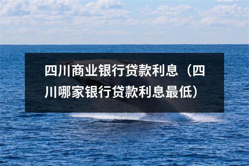 四川商业银行贷款利息（四川哪家银行贷款利息最低）