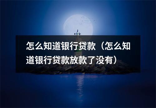 怎么知道银行贷款（怎么知道银行贷款放款了没有）