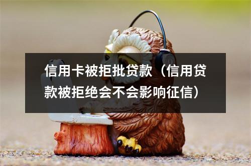 信用卡被拒批贷款（信用贷款被拒绝会不会影响征信）
